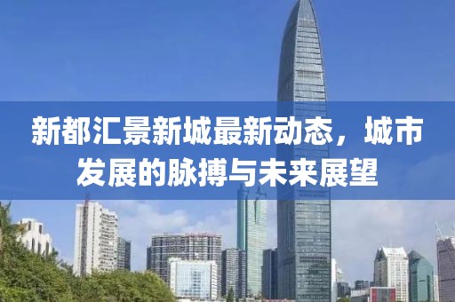 新都汇景新城最新动态，城市发展的脉搏与未来展望