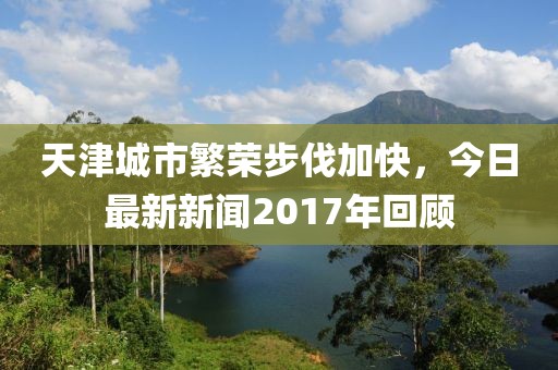 天津城市繁荣步伐加快，今日最新新闻2017年回顾