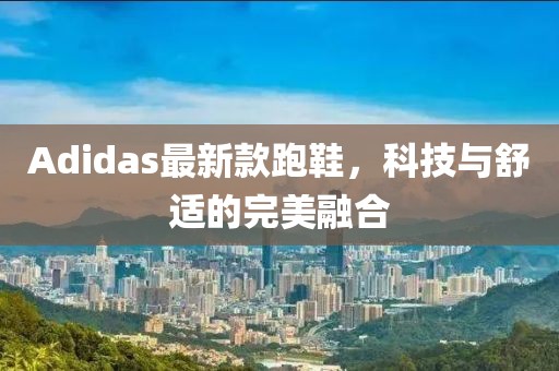 Adidas最新款跑鞋，科技与舒适的完美融合