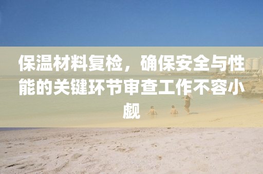 保温材料复检，确保安全与性能的关键环节审查工作不容小觑