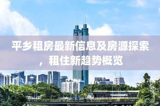 平乡租房最新信息及房源探索，租住新趋势概览