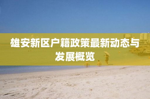 雄安新区户籍政策最新动态与发展概览