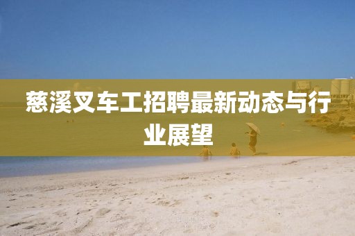 慈溪叉车工招聘最新动态与行业展望