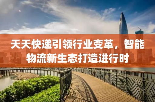 天天快递引领行业变革，智能物流新生态打造进行时