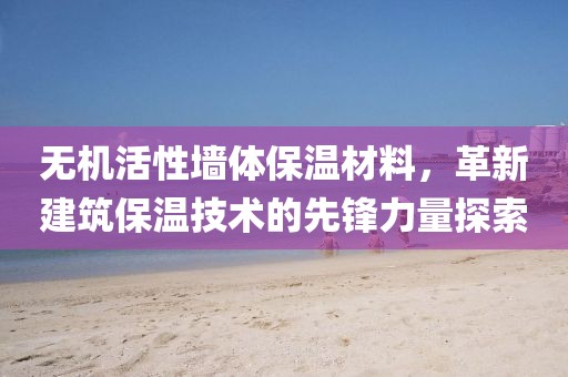 无机活性墙体保温材料，革新建筑保温技术的先锋力量探索