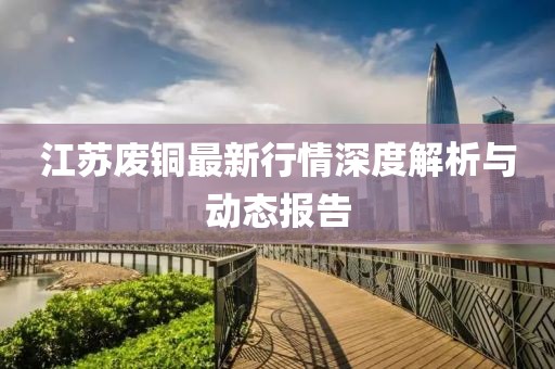 江苏废铜最新行情深度解析与动态报告