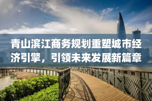 青山滨江商务规划重塑城市经济引擎，引领未来发展新篇章