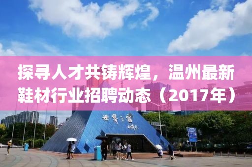 探寻人才共铸辉煌，温州最新鞋材行业招聘动态（2017年）