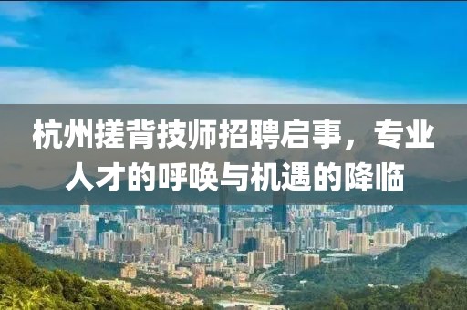 杭州搓背技师招聘启事，专业人才的呼唤与机遇的降临