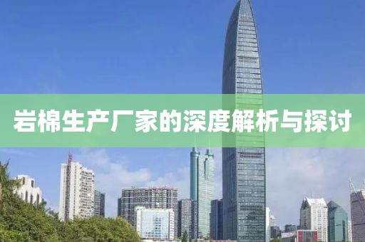 岩棉生产厂家的深度解析与探讨
