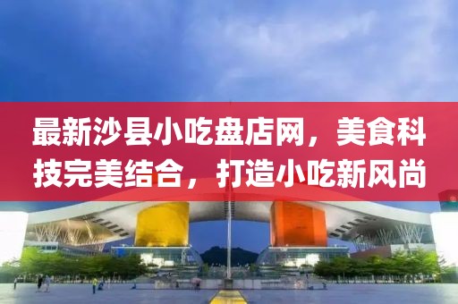 最新沙县小吃盘店网，美食科技完美结合，打造小吃新风尚