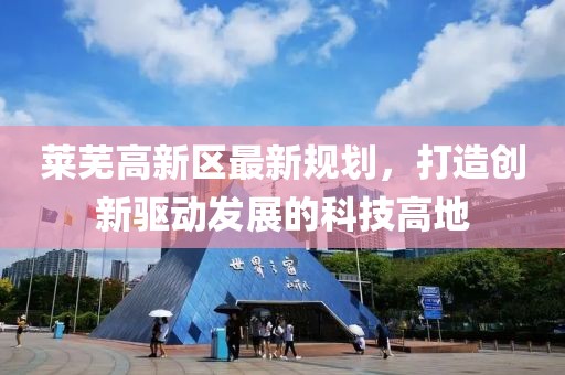莱芜高新区最新规划，打造创新驱动发展的科技高地