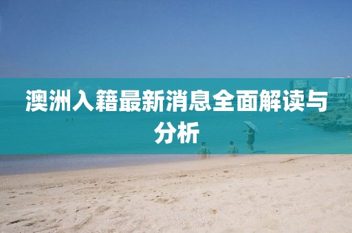 澳洲入籍最新消息全面解读与分析