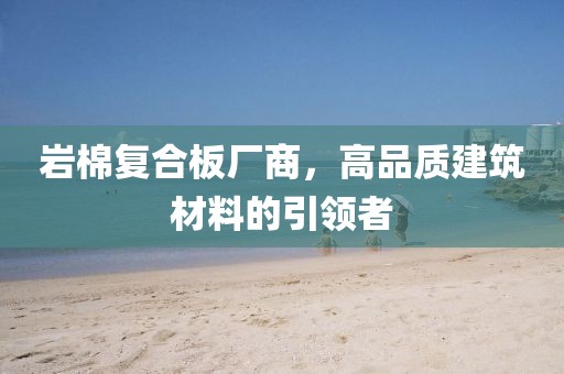 岩棉复合板厂商，高品质建筑材料的引领者