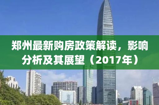 郑州最新购房政策解读，影响分析及其展望（2017年）