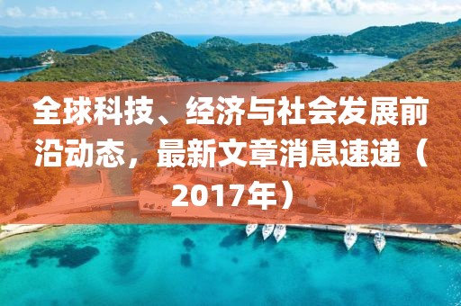 全球科技、经济与社会发展前沿动态，最新文章消息速递（2017年）