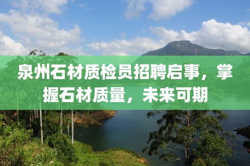 泉州石材质检员招聘启事，掌握石材质量，未来可期