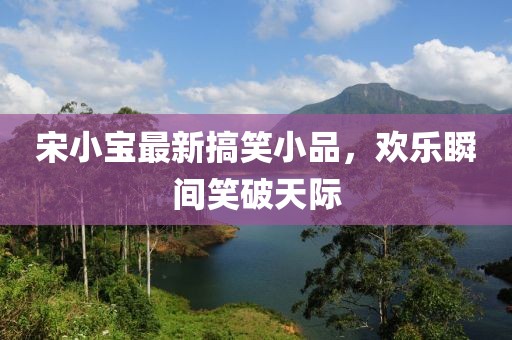 宋小宝最新搞笑小品，欢乐瞬间笑破天际