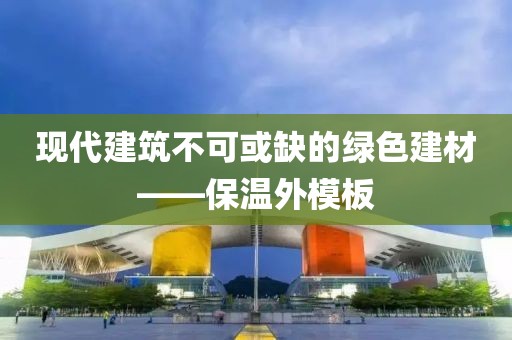 现代建筑不可或缺的绿色建材——保温外模板