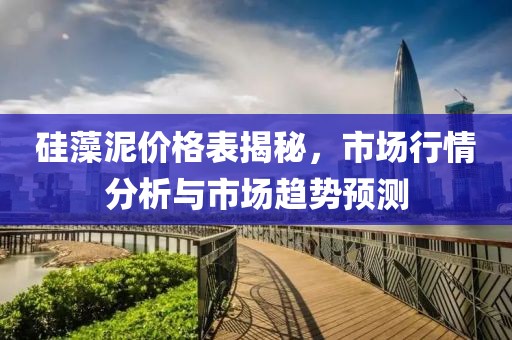 硅藻泥价格表揭秘，市场行情分析与市场趋势预测