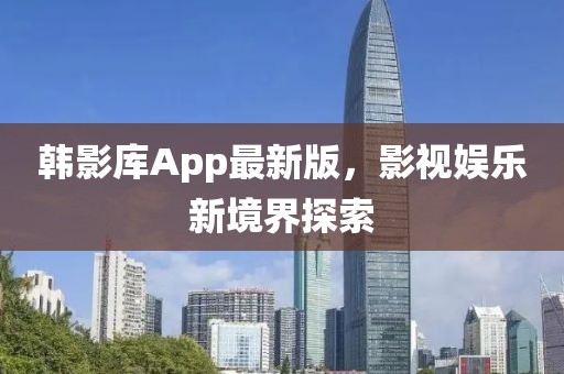 韩影库App最新版，影视娱乐新境界探索