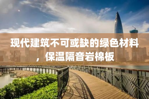 现代建筑不可或缺的绿色材料，保温隔音岩棉板