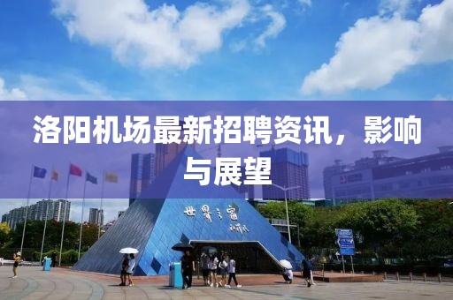 洛阳机场最新招聘资讯，影响与展望
