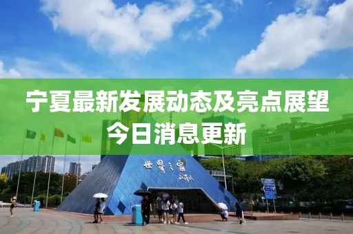 宁夏最新发展动态及亮点展望今日消息更新