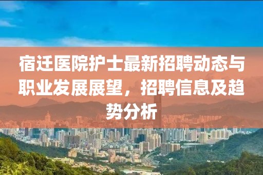 宿迁医院护士最新招聘动态与职业发展展望，招聘信息及趋势分析