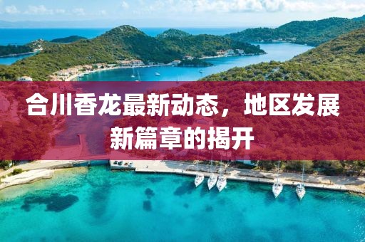 合川香龙最新动态，地区发展新篇章的揭开