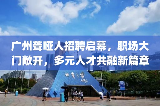 广州聋哑人招聘启幕，职场大门敞开，多元人才共融新篇章