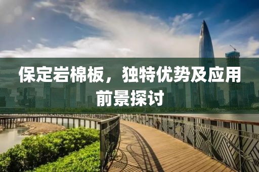 保定岩棉板，独特优势及应用前景探讨
