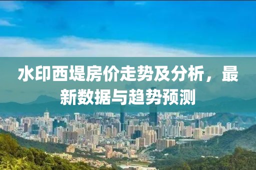 水印西堤房价走势及分析，最新数据与趋势预测