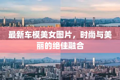 最新车模美女图片，时尚与美丽的绝佳融合