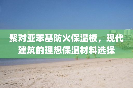 聚对亚苯基防火保温板，现代建筑的理想保温材料选择