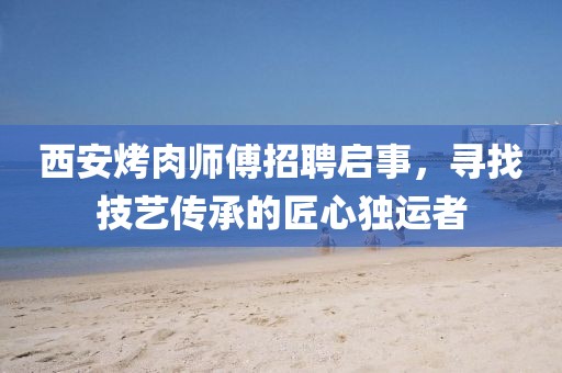 西安烤肉师傅招聘启事，寻找技艺传承的匠心独运者