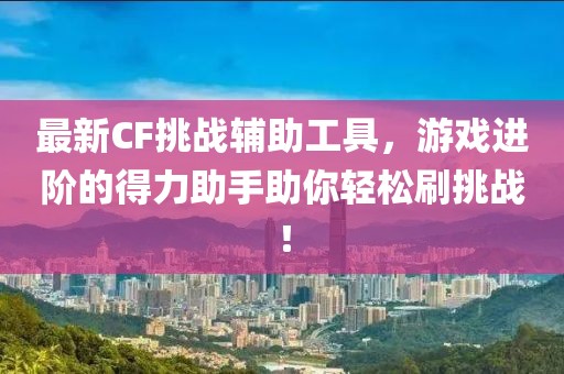 最新CF挑战辅助工具，游戏进阶的得力助手助你轻松刷挑战！