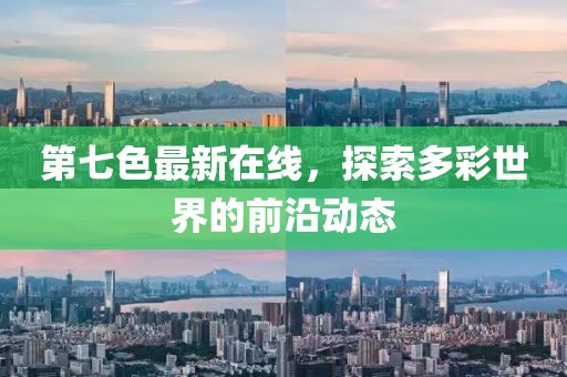 第七色最新在线，探索多彩世界的前沿动态