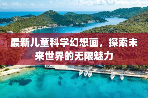 最新儿童科学幻想画，探索未来世界的无限魅力