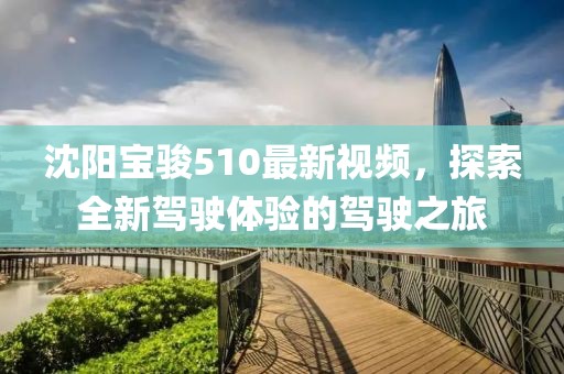 沈阳宝骏510最新视频，探索全新驾驶体验的驾驶之旅