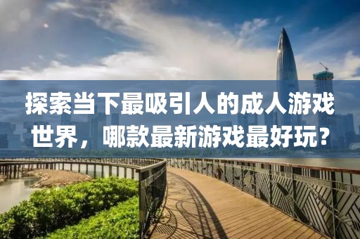 探索当下最吸引人的成人游戏世界，哪款最新游戏最好玩？