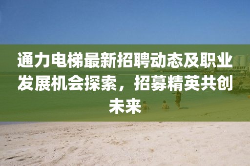 通力电梯最新招聘动态及职业发展机会探索，招募精英共创未来