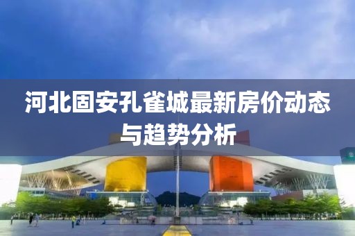 河北固安孔雀城最新房价动态与趋势分析