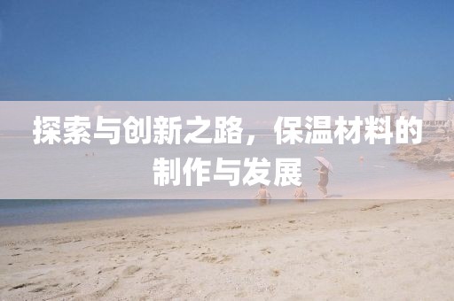 探索与创新之路，保温材料的制作与发展