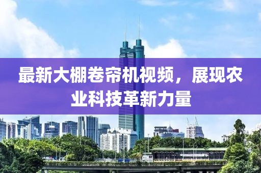 最新大棚卷帘机视频，展现农业科技革新力量