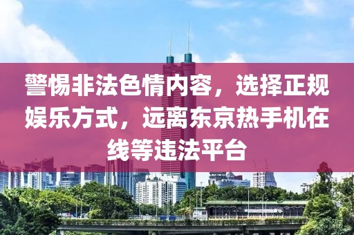 警惕非法色情内容，选择正规娱乐方式，远离东京热手机在线等违法平台