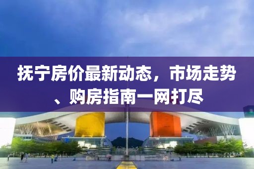 抚宁房价最新动态，市场走势、购房指南一网打尽