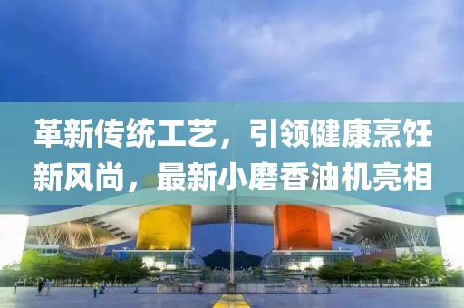 革新传统工艺，引领健康烹饪新风尚，最新小磨香油机亮相