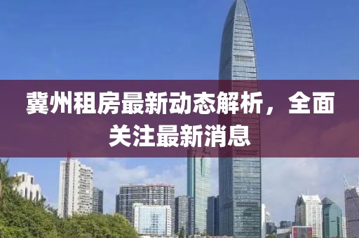 冀州租房最新动态解析，全面关注最新消息
