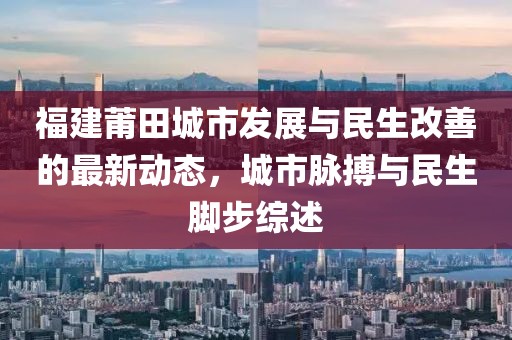 福建莆田城市发展与民生改善的最新动态，城市脉搏与民生脚步综述